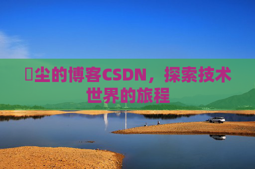 玦尘的博客CSDN，探索技术世界的旅程